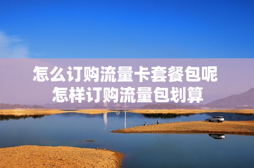 怎么订购流量卡套餐包呢 怎样订购流量包划算
