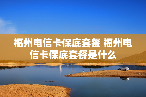 福州电信卡保底套餐 福州电信卡保底套餐是什么