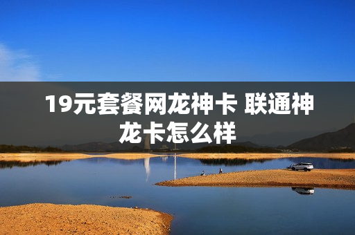 19元套餐网龙神卡 联通神龙卡怎么样