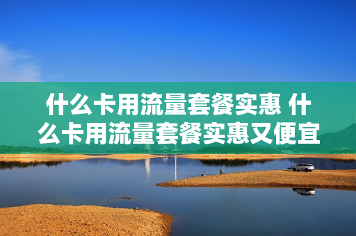 什么卡用流量套餐实惠 什么卡用流量套餐实惠又便宜