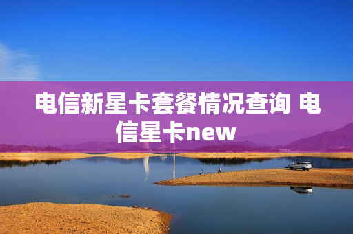电信新星卡套餐情况查询 电信星卡new