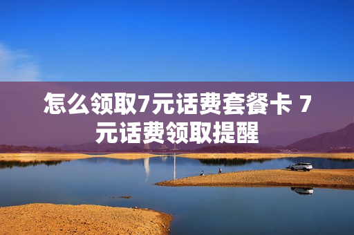 怎么领取7元话费套餐卡 7元话费领取提醒