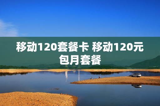 移动120套餐卡 移动120元包月套餐