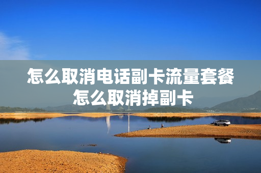 怎么取消电话副卡流量套餐 怎么取消掉副卡