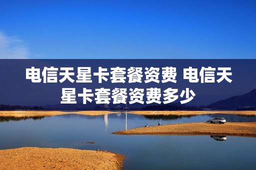 电信天星卡套餐资费 电信天星卡套餐资费多少