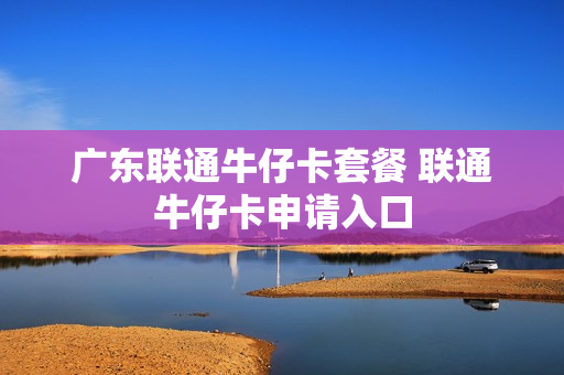 广东联通牛仔卡套餐 联通牛仔卡申请入口