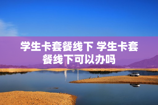 学生卡套餐线下 学生卡套餐线下可以办吗