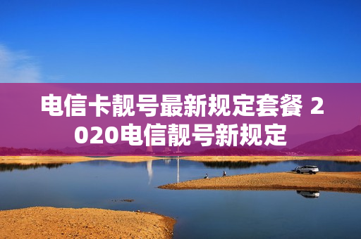 电信卡靓号最新规定套餐 2020电信靓号新规定