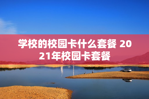 学校的校园卡什么套餐 2021年校园卡套餐