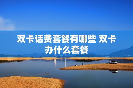 双卡话费套餐有哪些 双卡办什么套餐