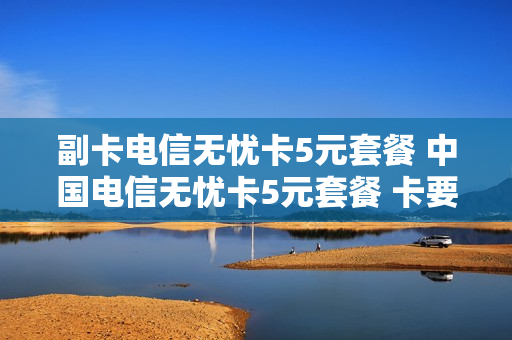 副卡电信无忧卡5元套餐 中国电信无忧卡5元套餐 卡要钱吗