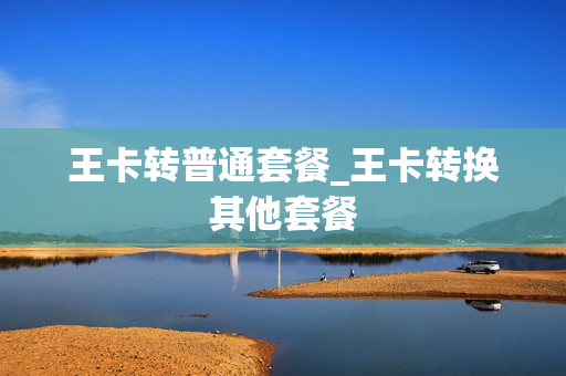 王卡转普通套餐_王卡转换其他套餐