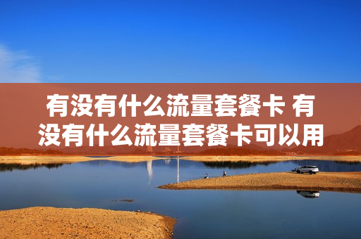 有没有什么流量套餐卡 有没有什么流量套餐卡可以用