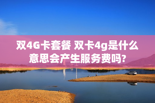 双4G卡套餐 双卡4g是什么意思会产生服务费吗?