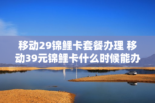 移动29锦鲤卡套餐办理 移动39元锦鲤卡什么时候能办理