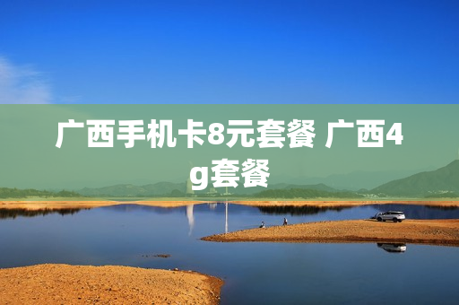 广西手机卡8元套餐 广西4g套餐