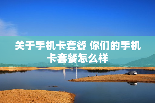 关于手机卡套餐 你们的手机卡套餐怎么样