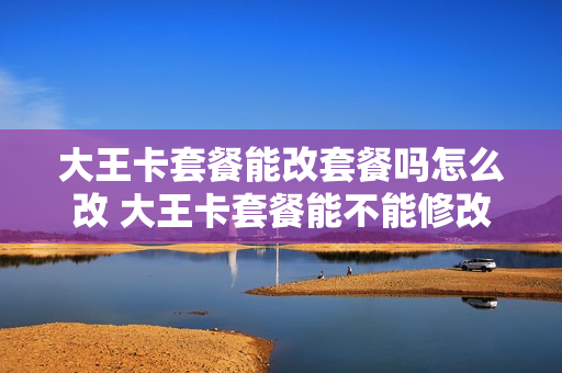 大王卡套餐能改套餐吗怎么改 大王卡套餐能不能修改