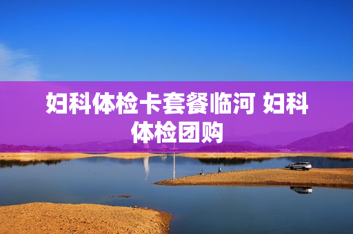 妇科体检卡套餐临河 妇科体检团购