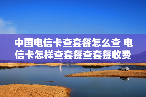 中国电信卡查套餐怎么查 电信卡怎样查套餐查套餐收费