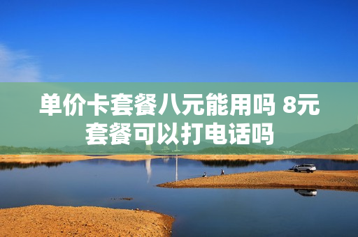 单价卡套餐八元能用吗 8元套餐可以打电话吗