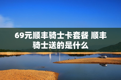 69元顺丰骑士卡套餐 顺丰骑士送的是什么