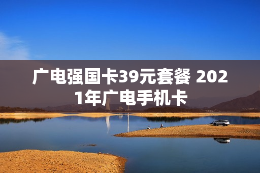 广电强国卡39元套餐 2021年广电手机卡