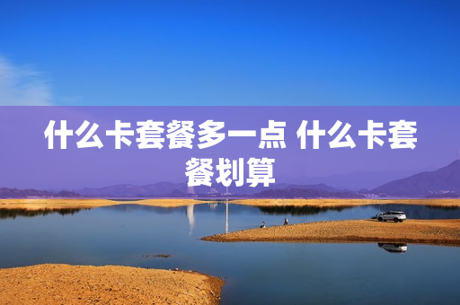 什么卡套餐多一点 什么卡套餐划算