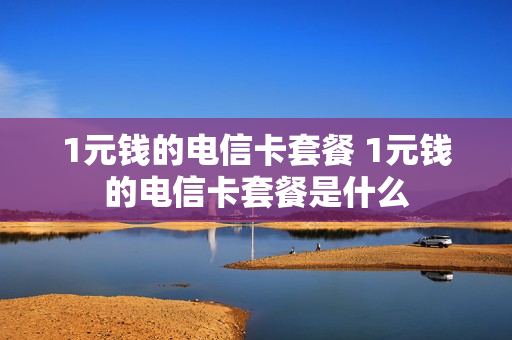 1元钱的电信卡套餐 1元钱的电信卡套餐是什么