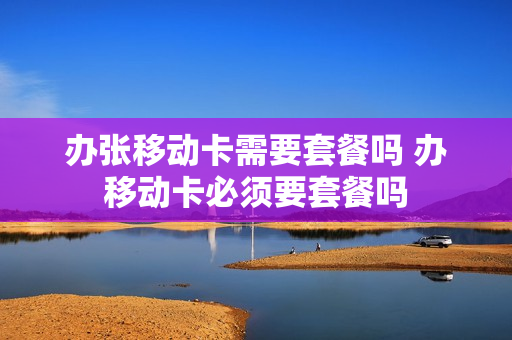 办张移动卡需要套餐吗 办移动卡必须要套餐吗