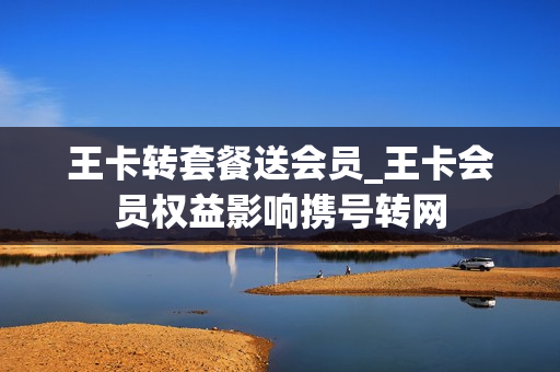 王卡转套餐送会员_王卡会员权益影响携号转网