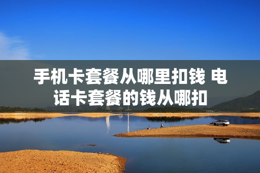 手机卡套餐从哪里扣钱 电话卡套餐的钱从哪扣
