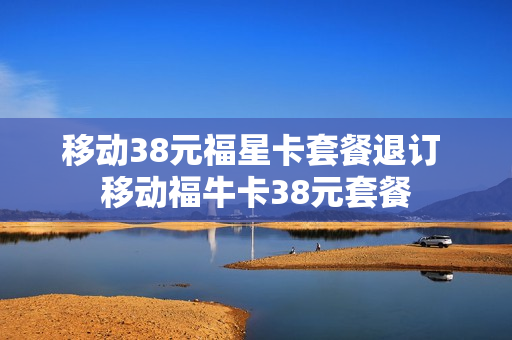 移动38元福星卡套餐退订 移动福牛卡38元套餐