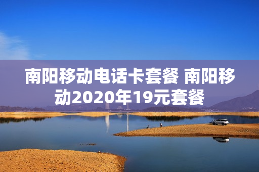 南阳移动电话卡套餐 南阳移动2020年19元套餐