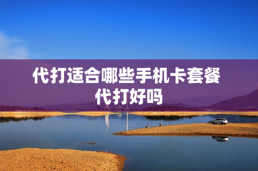 代打适合哪些手机卡套餐 代打好吗
