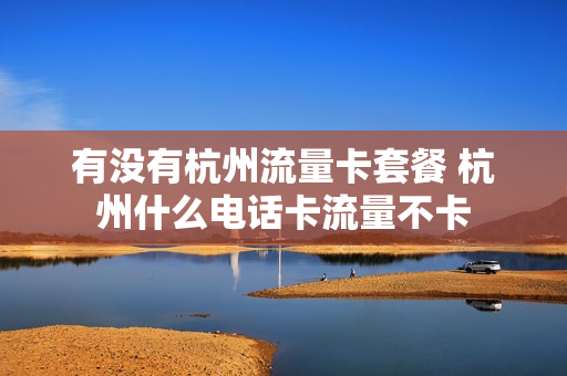 有没有杭州流量卡套餐 杭州什么电话卡流量不卡