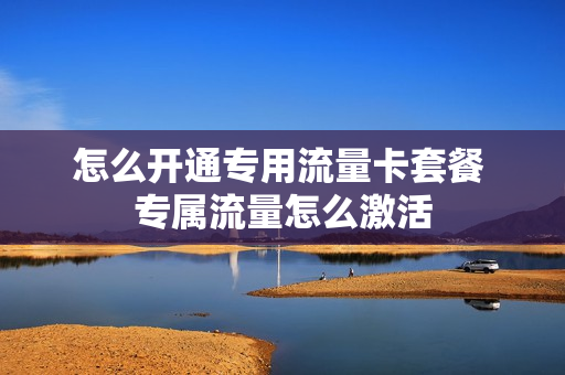 怎么开通专用流量卡套餐 专属流量怎么激活