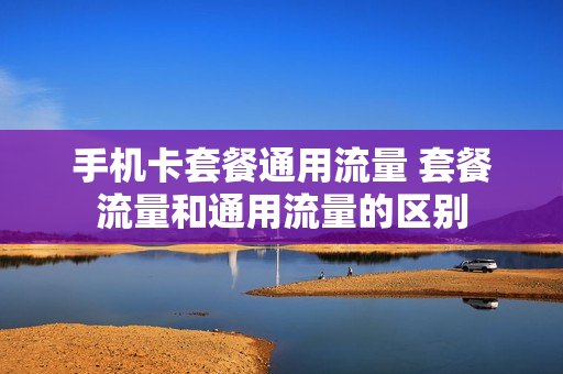 手机卡套餐通用流量 套餐流量和通用流量的区别