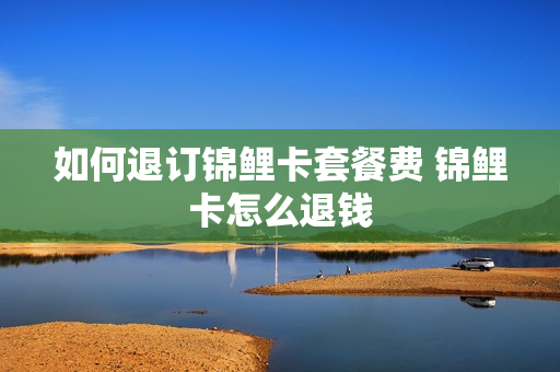 如何退订锦鲤卡套餐费 锦鲤卡怎么退钱