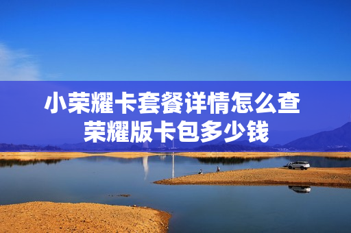 小荣耀卡套餐详情怎么查 荣耀版卡包多少钱