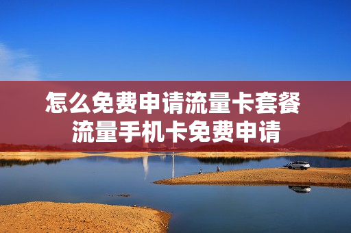 怎么免费申请流量卡套餐 流量手机卡免费申请