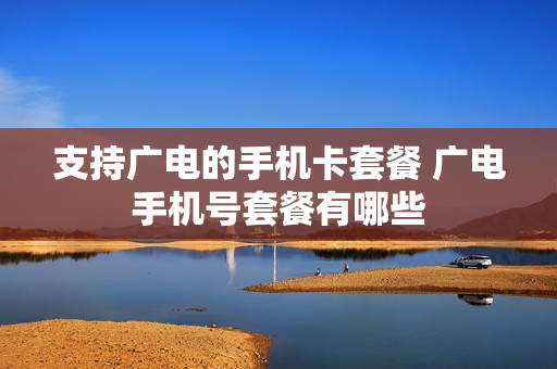支持广电的手机卡套餐 广电手机号套餐有哪些