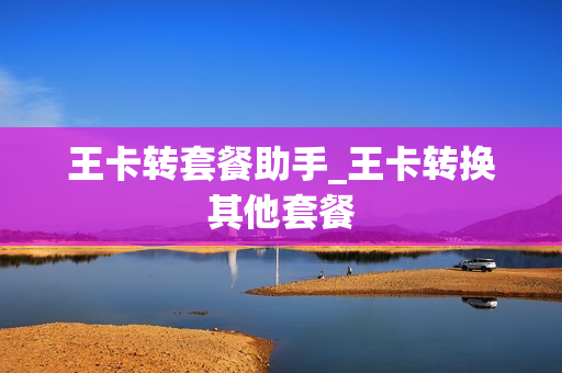 王卡转套餐助手_王卡转换其他套餐