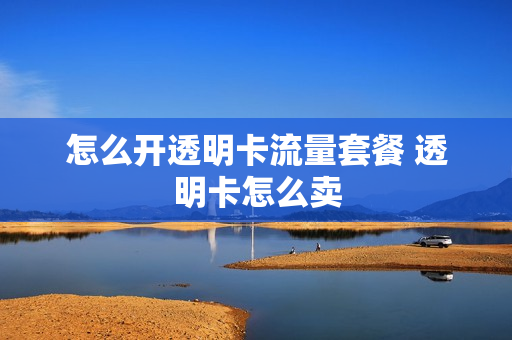 怎么开透明卡流量套餐 透明卡怎么卖