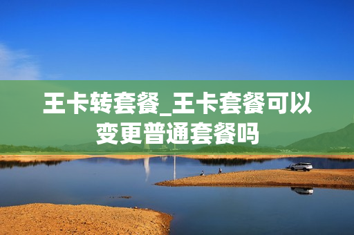 王卡转套餐_王卡套餐可以变更普通套餐吗