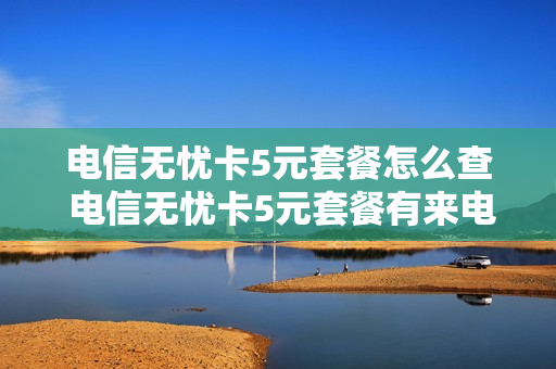 电信无忧卡5元套餐怎么查 电信无忧卡5元套餐有来电显示吗