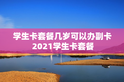 学生卡套餐几岁可以办副卡 2021学生卡套餐