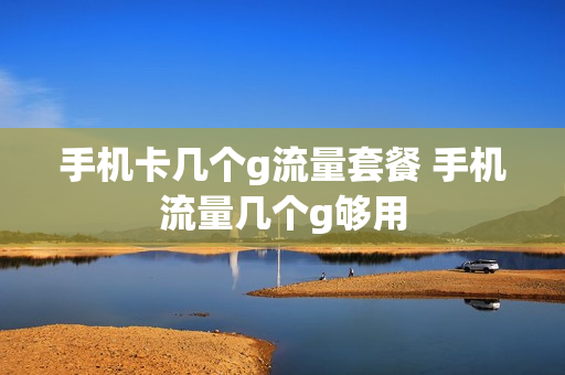 手机卡几个g流量套餐 手机流量几个g够用