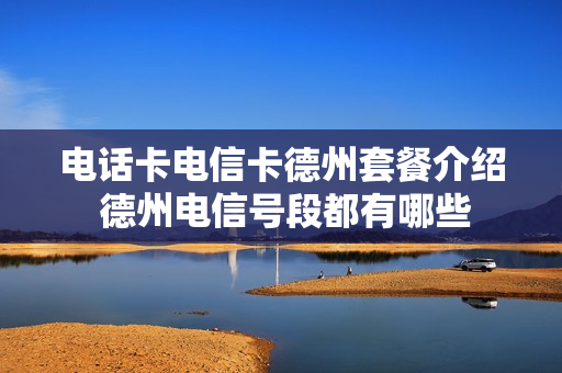 电话卡电信卡德州套餐介绍 德州电信号段都有哪些