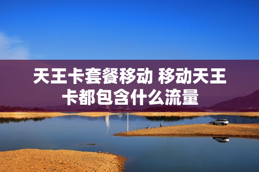 天王卡套餐移动 移动天王卡都包含什么流量
